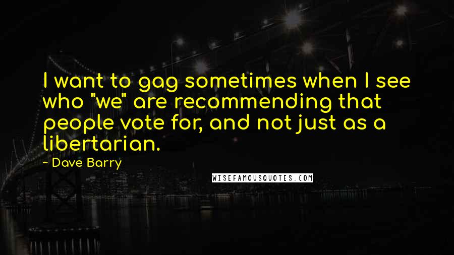 Dave Barry Quotes: I want to gag sometimes when I see who "we" are recommending that people vote for, and not just as a libertarian.
