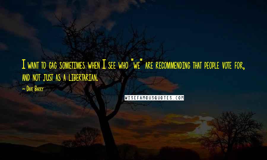 Dave Barry Quotes: I want to gag sometimes when I see who "we" are recommending that people vote for, and not just as a libertarian.