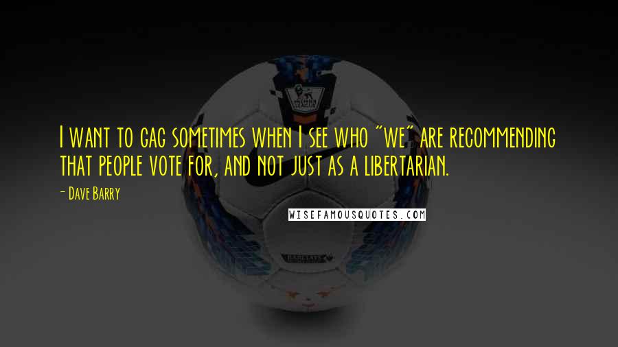 Dave Barry Quotes: I want to gag sometimes when I see who "we" are recommending that people vote for, and not just as a libertarian.