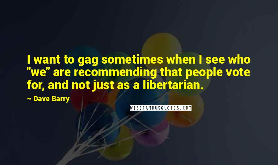 Dave Barry Quotes: I want to gag sometimes when I see who "we" are recommending that people vote for, and not just as a libertarian.
