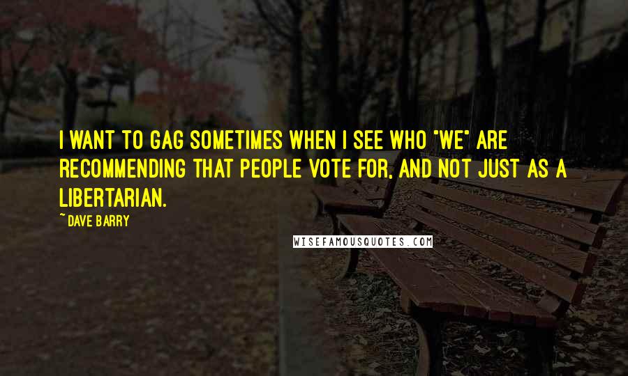 Dave Barry Quotes: I want to gag sometimes when I see who "we" are recommending that people vote for, and not just as a libertarian.