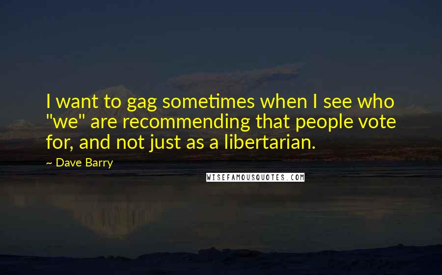 Dave Barry Quotes: I want to gag sometimes when I see who "we" are recommending that people vote for, and not just as a libertarian.