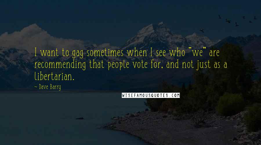 Dave Barry Quotes: I want to gag sometimes when I see who "we" are recommending that people vote for, and not just as a libertarian.