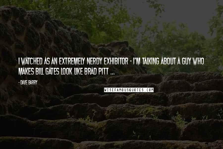 Dave Barry Quotes: I watched as an extremely nerdy exhibitor - I'm talking about a guy who makes Bill Gates look like Brad Pitt ...