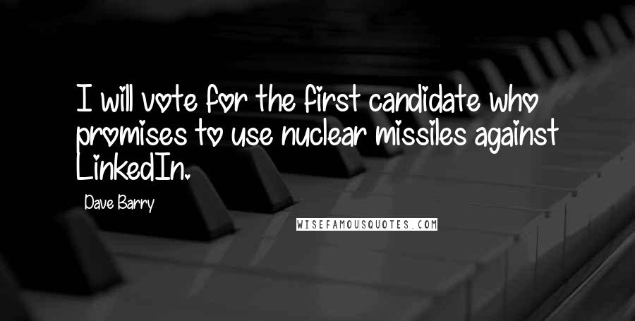 Dave Barry Quotes: I will vote for the first candidate who promises to use nuclear missiles against LinkedIn.