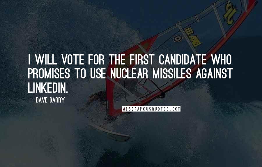 Dave Barry Quotes: I will vote for the first candidate who promises to use nuclear missiles against LinkedIn.