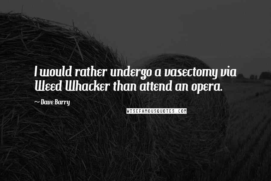 Dave Barry Quotes: I would rather undergo a vasectomy via Weed Whacker than attend an opera.