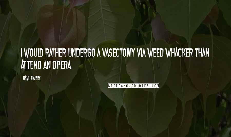 Dave Barry Quotes: I would rather undergo a vasectomy via Weed Whacker than attend an opera.