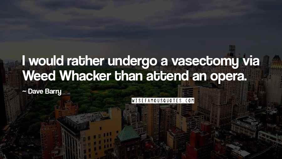 Dave Barry Quotes: I would rather undergo a vasectomy via Weed Whacker than attend an opera.