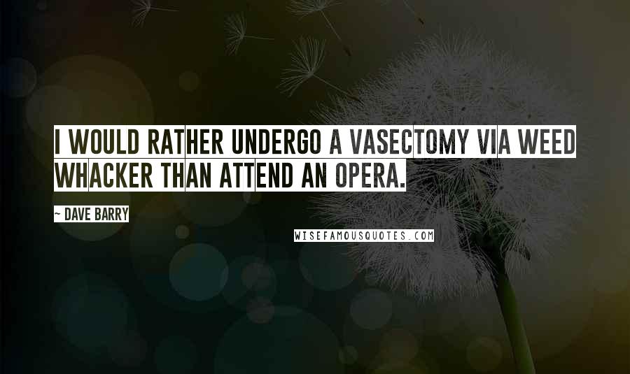Dave Barry Quotes: I would rather undergo a vasectomy via Weed Whacker than attend an opera.
