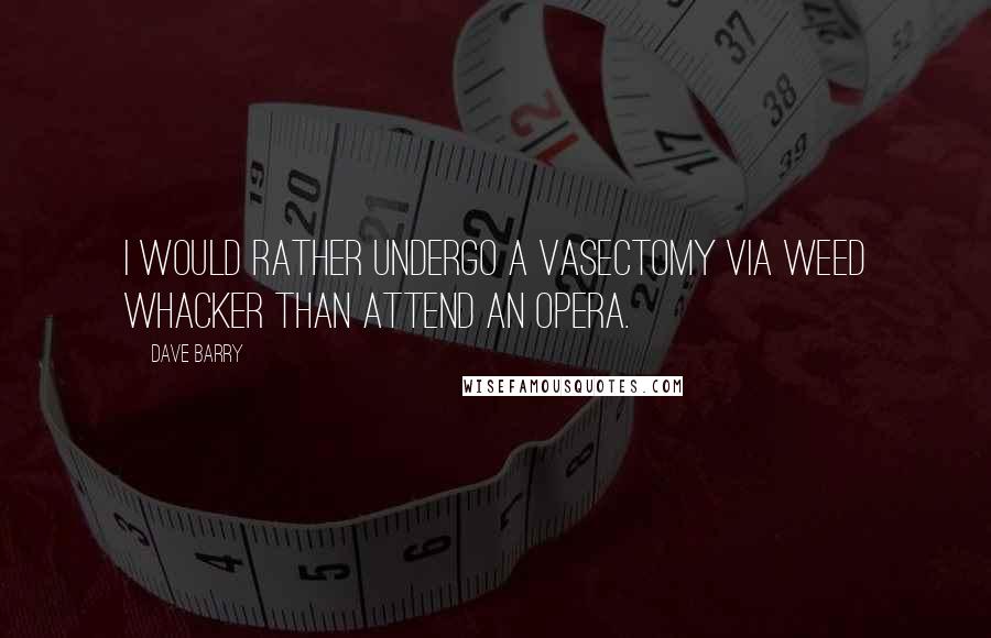 Dave Barry Quotes: I would rather undergo a vasectomy via Weed Whacker than attend an opera.