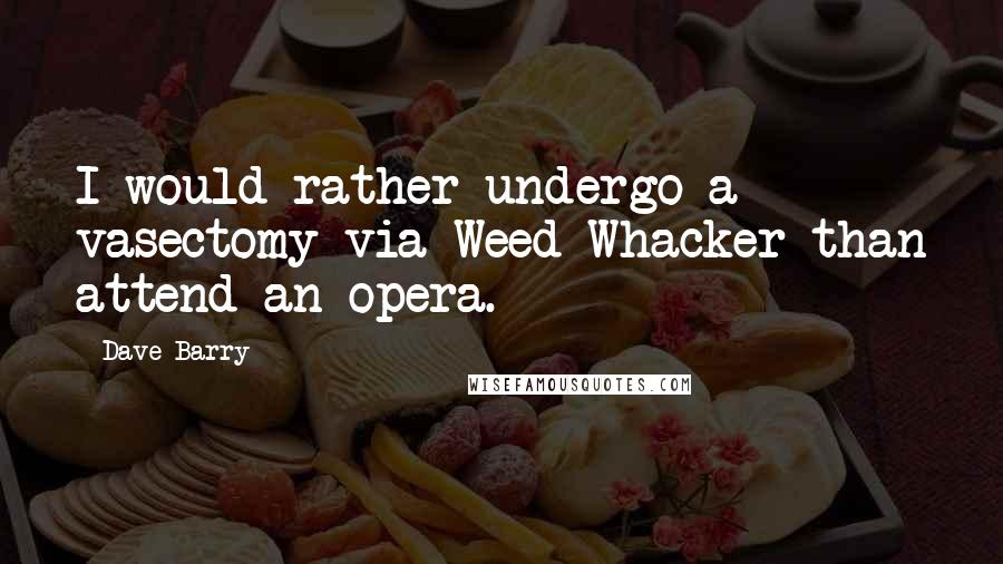 Dave Barry Quotes: I would rather undergo a vasectomy via Weed Whacker than attend an opera.