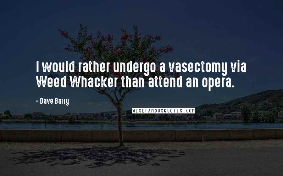 Dave Barry Quotes: I would rather undergo a vasectomy via Weed Whacker than attend an opera.
