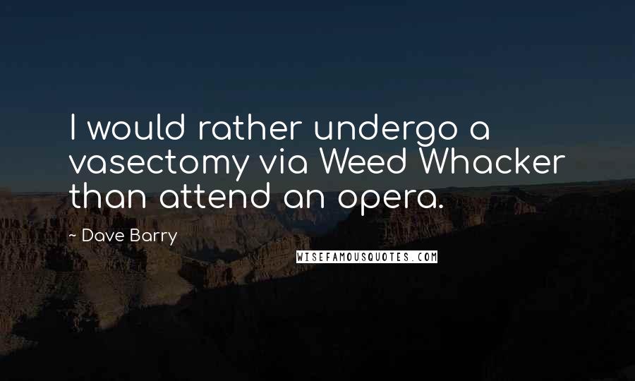 Dave Barry Quotes: I would rather undergo a vasectomy via Weed Whacker than attend an opera.