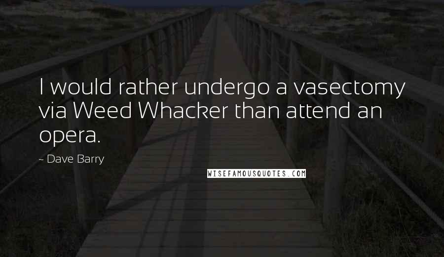 Dave Barry Quotes: I would rather undergo a vasectomy via Weed Whacker than attend an opera.