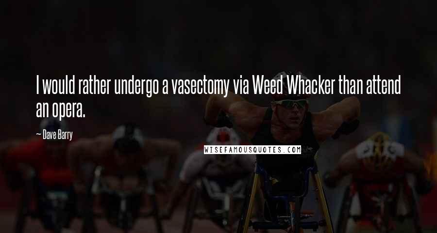 Dave Barry Quotes: I would rather undergo a vasectomy via Weed Whacker than attend an opera.