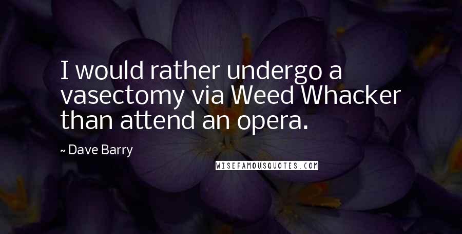 Dave Barry Quotes: I would rather undergo a vasectomy via Weed Whacker than attend an opera.
