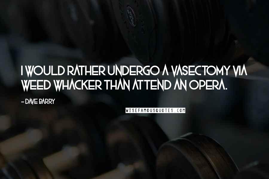Dave Barry Quotes: I would rather undergo a vasectomy via Weed Whacker than attend an opera.