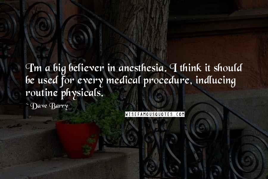 Dave Barry Quotes: I'm a big believer in anesthesia. I think it should be used for every medical procedure, indlucing routine physicals.