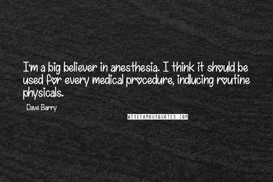 Dave Barry Quotes: I'm a big believer in anesthesia. I think it should be used for every medical procedure, indlucing routine physicals.