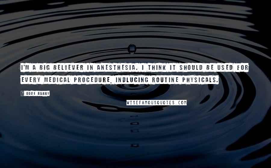 Dave Barry Quotes: I'm a big believer in anesthesia. I think it should be used for every medical procedure, indlucing routine physicals.