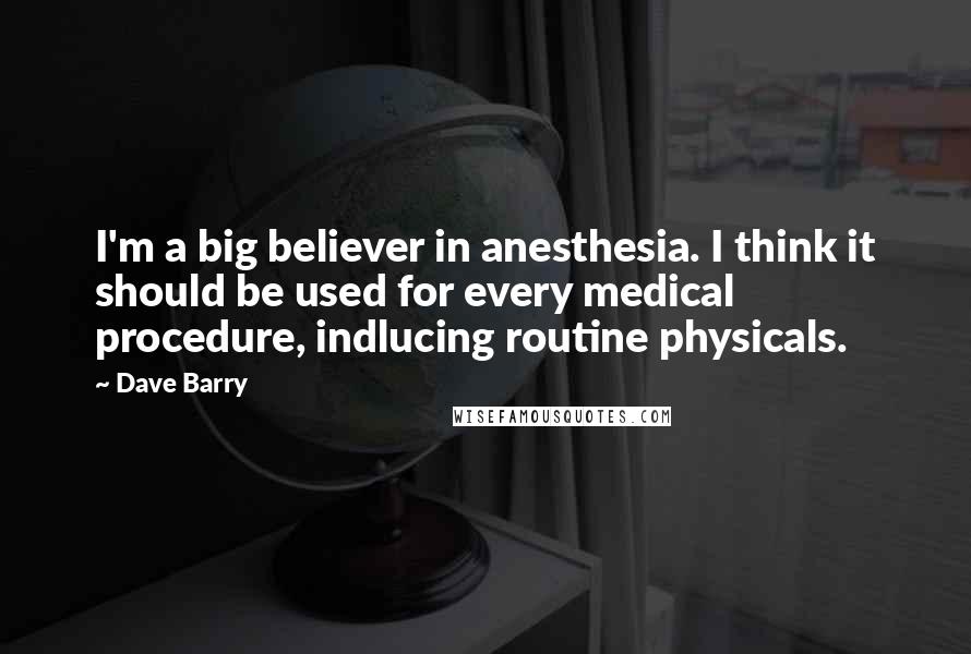 Dave Barry Quotes: I'm a big believer in anesthesia. I think it should be used for every medical procedure, indlucing routine physicals.