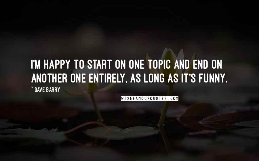 Dave Barry Quotes: I'm happy to start on one topic and end on another one entirely, as long as it's funny.