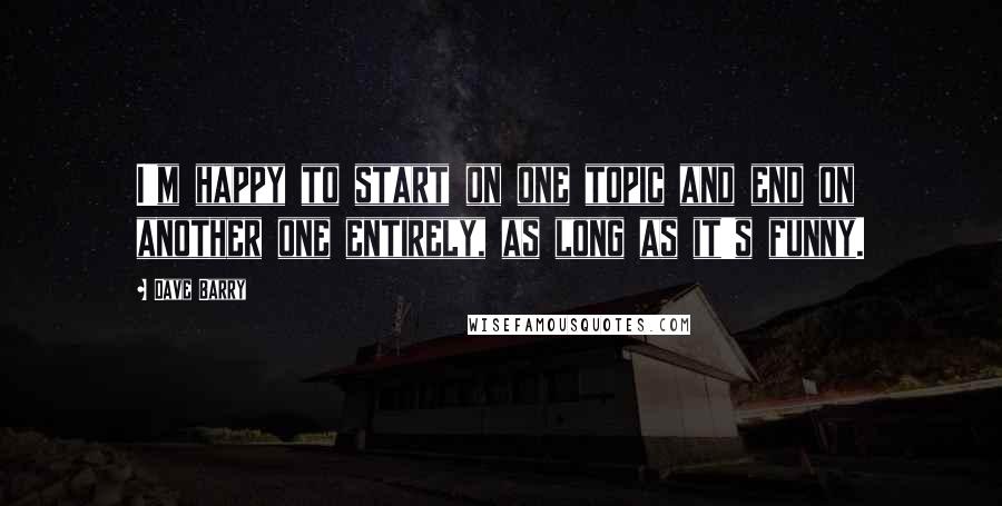 Dave Barry Quotes: I'm happy to start on one topic and end on another one entirely, as long as it's funny.