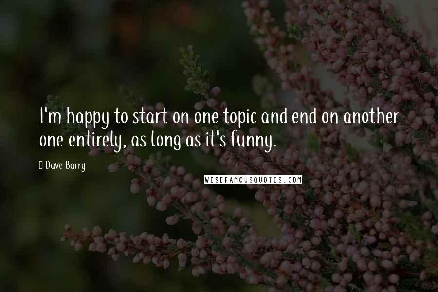 Dave Barry Quotes: I'm happy to start on one topic and end on another one entirely, as long as it's funny.