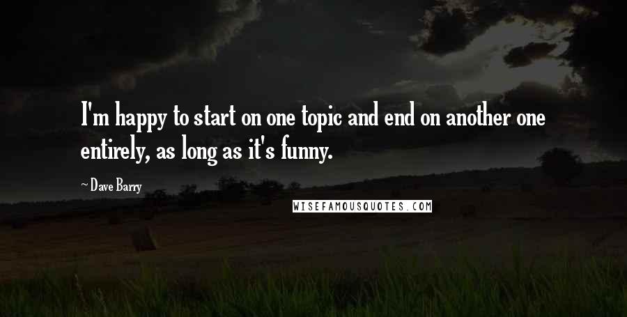 Dave Barry Quotes: I'm happy to start on one topic and end on another one entirely, as long as it's funny.