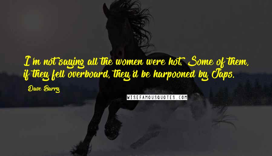 Dave Barry Quotes: I'm not saying all the women were hot. Some of them, if they fell overboard, they'd be harpooned by Japs.