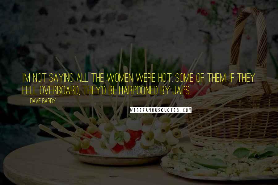 Dave Barry Quotes: I'm not saying all the women were hot. Some of them, if they fell overboard, they'd be harpooned by Japs.