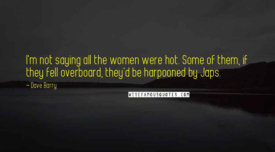 Dave Barry Quotes: I'm not saying all the women were hot. Some of them, if they fell overboard, they'd be harpooned by Japs.