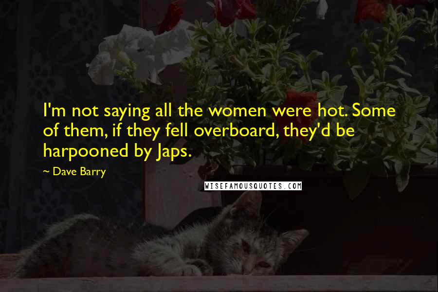 Dave Barry Quotes: I'm not saying all the women were hot. Some of them, if they fell overboard, they'd be harpooned by Japs.