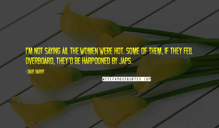 Dave Barry Quotes: I'm not saying all the women were hot. Some of them, if they fell overboard, they'd be harpooned by Japs.