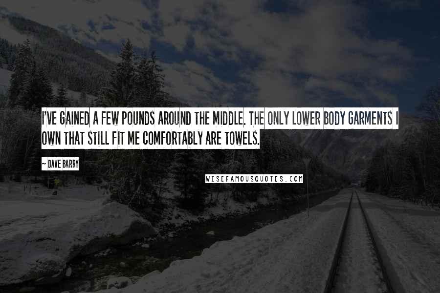 Dave Barry Quotes: I've gained a few pounds around the middle. The only lower body garments I own that still fit me comfortably are towels.