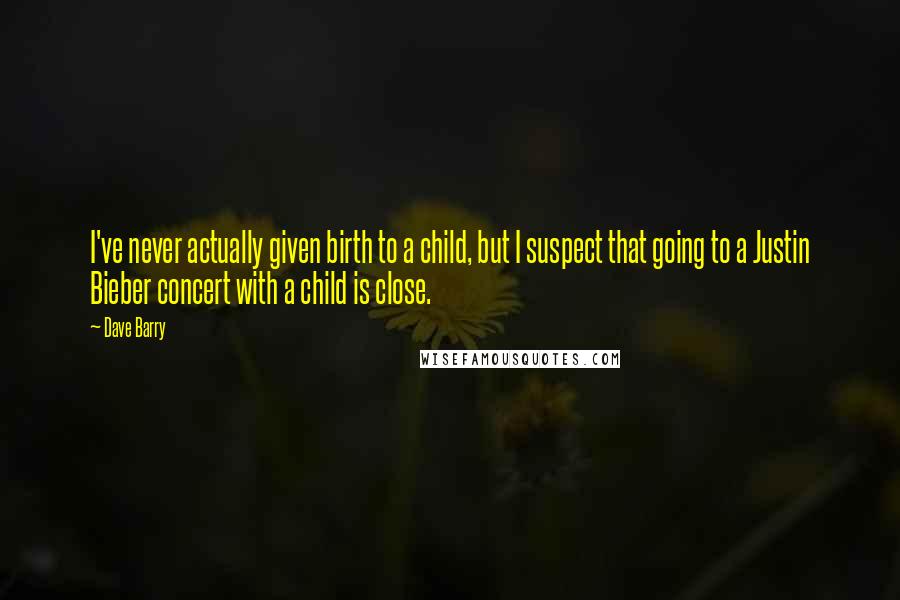 Dave Barry Quotes: I've never actually given birth to a child, but I suspect that going to a Justin Bieber concert with a child is close.