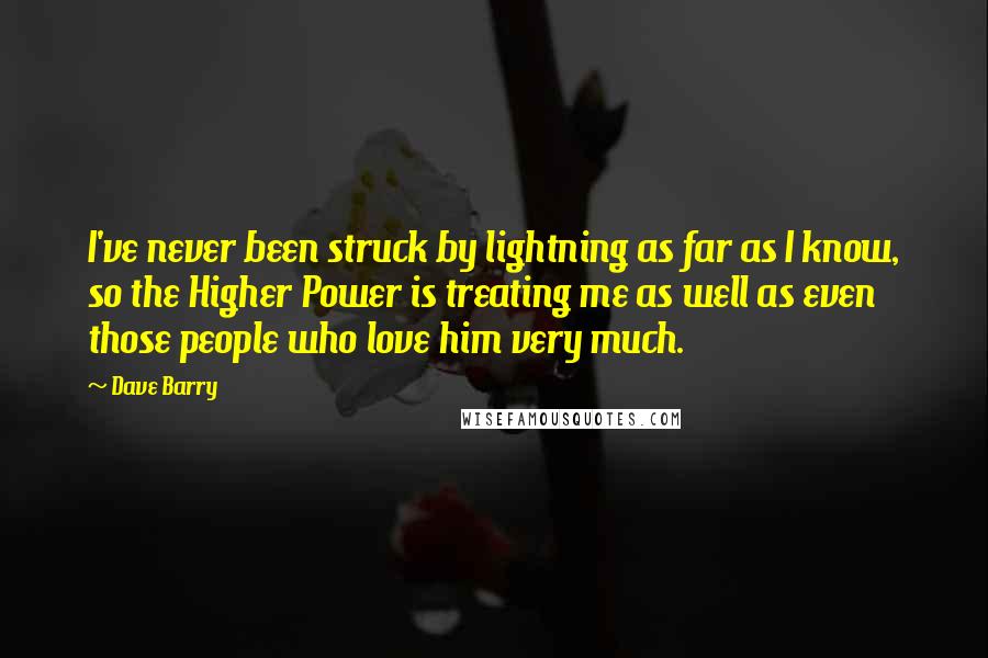 Dave Barry Quotes: I've never been struck by lightning as far as I know, so the Higher Power is treating me as well as even those people who love him very much.