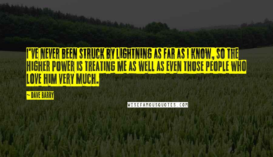 Dave Barry Quotes: I've never been struck by lightning as far as I know, so the Higher Power is treating me as well as even those people who love him very much.