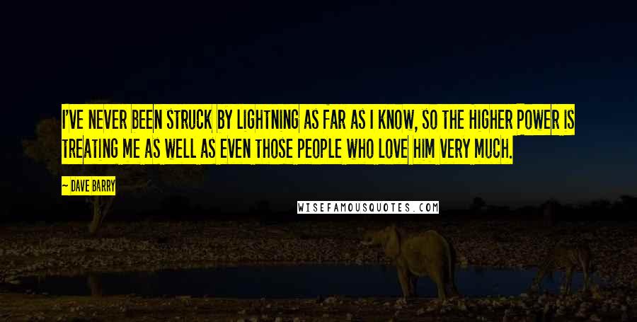 Dave Barry Quotes: I've never been struck by lightning as far as I know, so the Higher Power is treating me as well as even those people who love him very much.