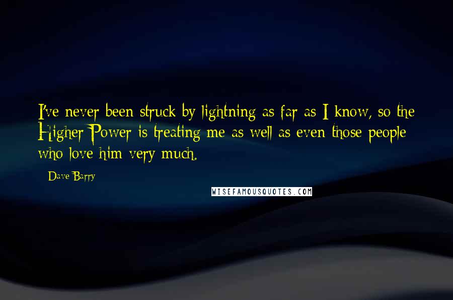 Dave Barry Quotes: I've never been struck by lightning as far as I know, so the Higher Power is treating me as well as even those people who love him very much.