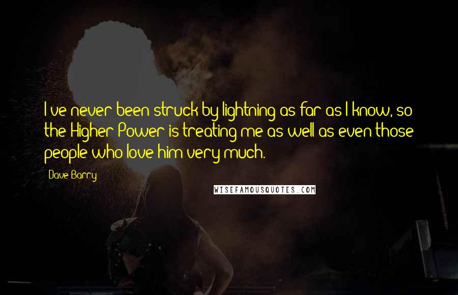 Dave Barry Quotes: I've never been struck by lightning as far as I know, so the Higher Power is treating me as well as even those people who love him very much.