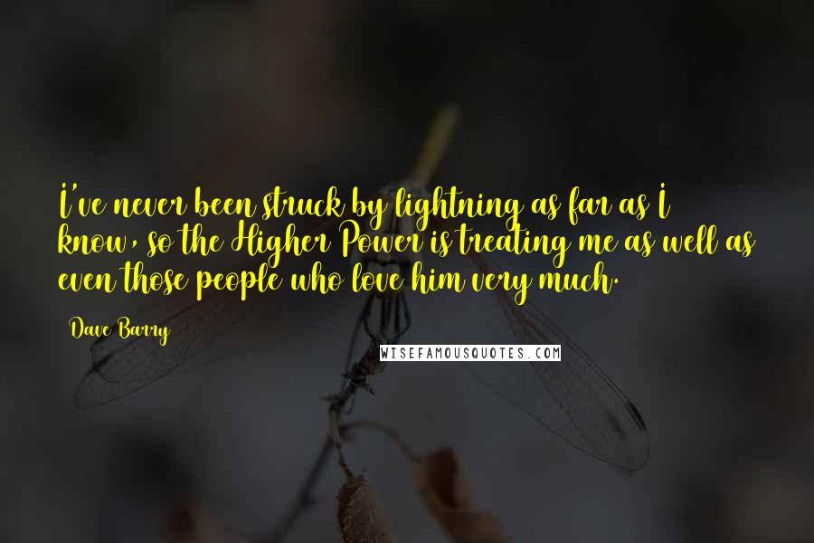 Dave Barry Quotes: I've never been struck by lightning as far as I know, so the Higher Power is treating me as well as even those people who love him very much.
