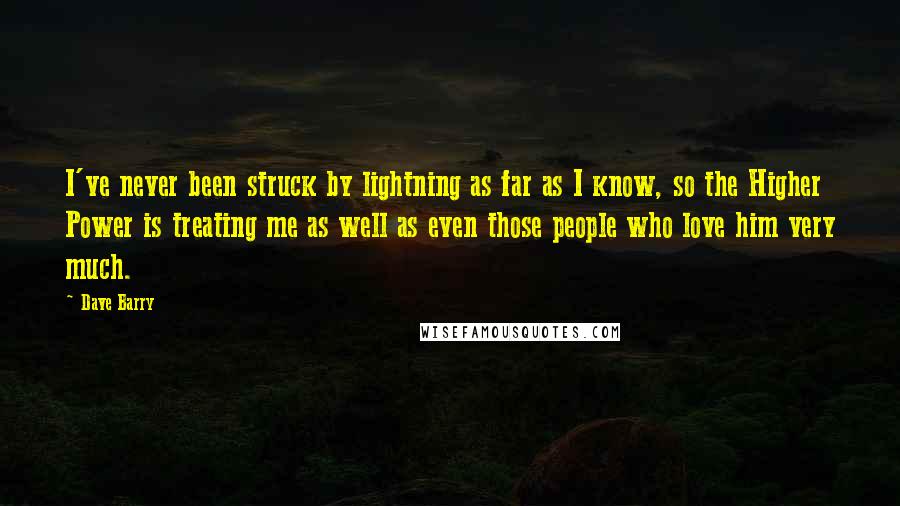 Dave Barry Quotes: I've never been struck by lightning as far as I know, so the Higher Power is treating me as well as even those people who love him very much.