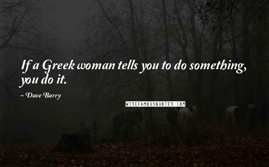 Dave Barry Quotes: If a Greek woman tells you to do something, you do it.