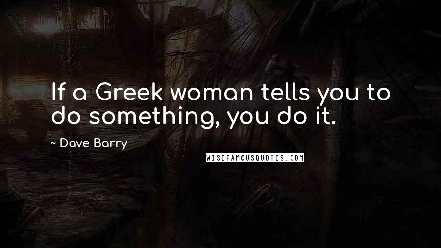 Dave Barry Quotes: If a Greek woman tells you to do something, you do it.