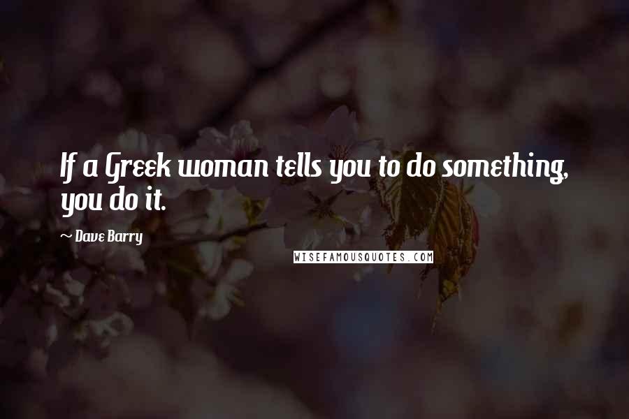 Dave Barry Quotes: If a Greek woman tells you to do something, you do it.