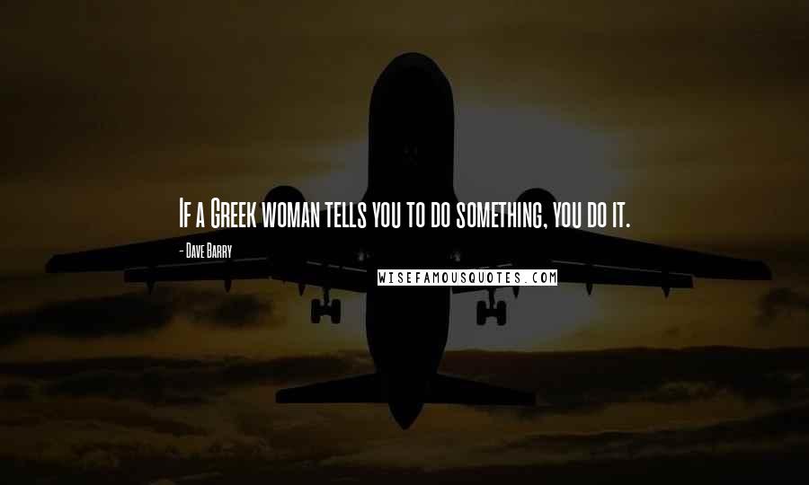 Dave Barry Quotes: If a Greek woman tells you to do something, you do it.