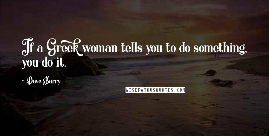 Dave Barry Quotes: If a Greek woman tells you to do something, you do it.