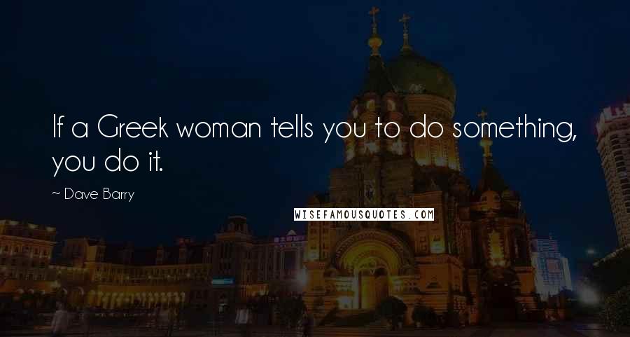 Dave Barry Quotes: If a Greek woman tells you to do something, you do it.